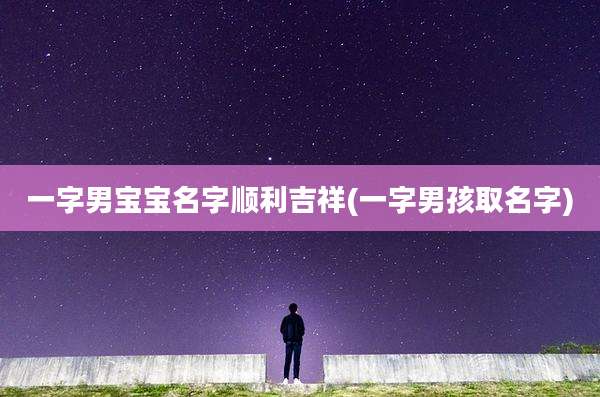 一字男宝宝名字顺利吉祥(一字男孩取名字)