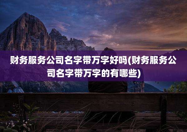 财务服务公司名字带万字好吗(财务服务公司名字带万字的有哪些)