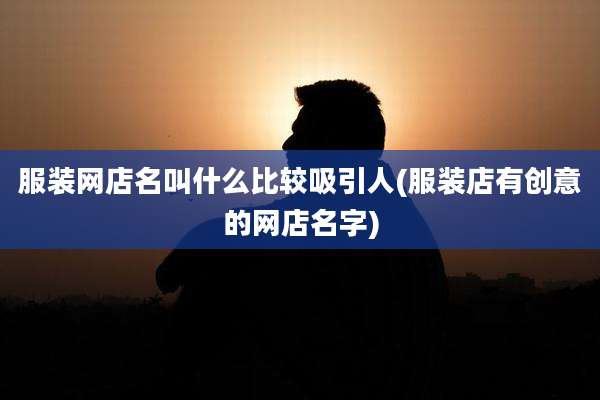 服装网店名叫什么比较吸引人(服装店有创意的网店名字)