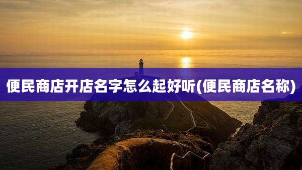 便民商店开店名字怎么起好听(便民商店名称)