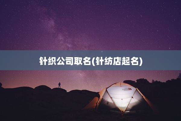 针织公司取名(针纺店起名)
