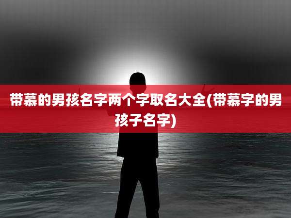 带慕的男孩名字两个字取名大全(带慕字的男孩子名字)