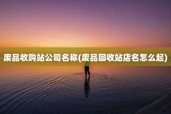 废品收购站公司名称(废品回收站店名怎么起)