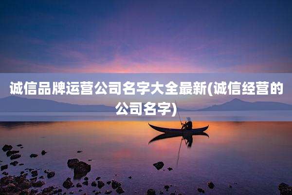 诚信品牌运营公司名字大全最新(诚信经营的公司名字)