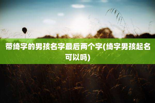 带绮字的男孩名字最后两个字(绮字男孩起名可以吗)