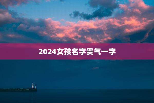 2024女孩名字贵气一字