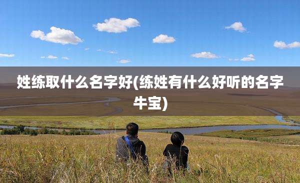 姓练取什么名字好(练姓有什么好听的名字牛宝)