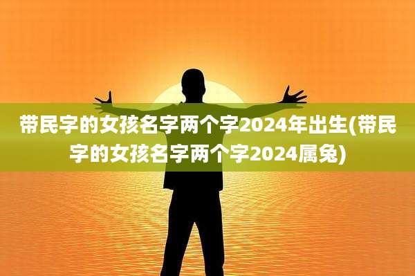 带民字的女孩名字两个字2024年出生(带民字的女孩名字两个字2024属兔)