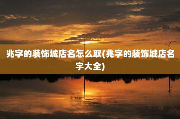 兆字的装饰城店名怎么取(兆字的装饰城店名字大全)