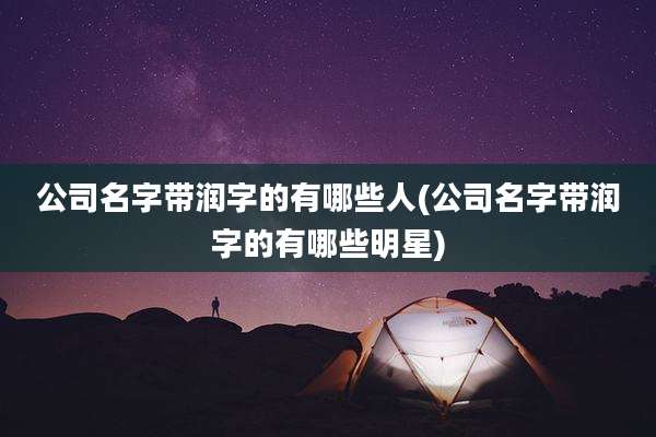 公司名字带润字的有哪些人(公司名字带润字的有哪些明星)