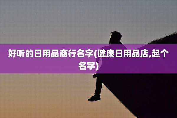 好听的日用品商行名字(健康日用品店,起个名字)