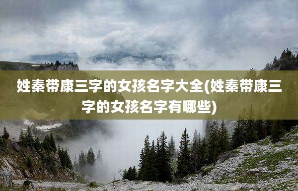 姓秦带康三字的女孩名字大全(姓秦带康三字的女孩名字有哪些)