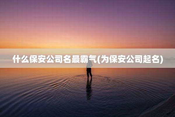 什么保安公司名最霸气(为保安公司起名)