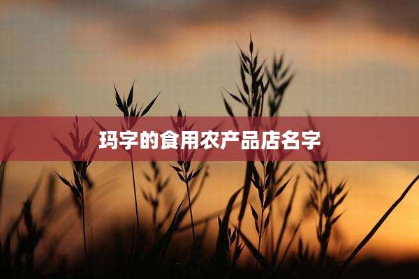 玛字的食用农产品店名字