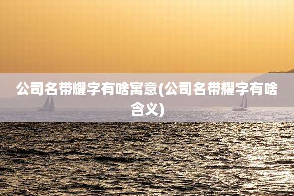 公司名带耀字有啥寓意(公司名带耀字有啥含义)