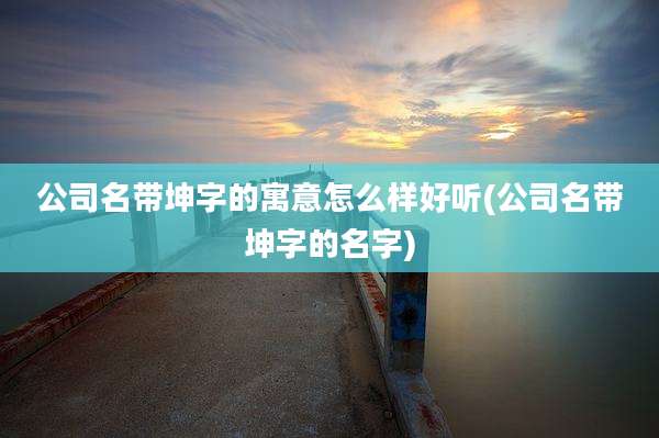 公司名带坤字的寓意怎么样好听(公司名带坤字的名字)