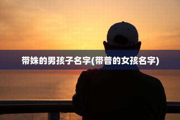 带姝的男孩子名字(带普的女孩名字)