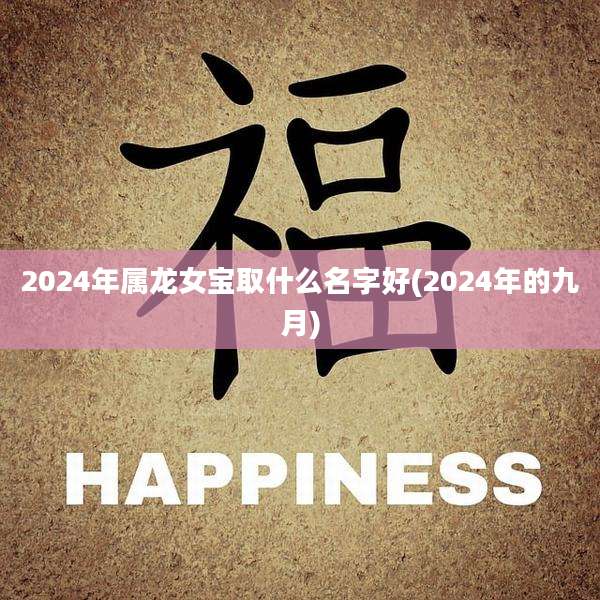 2024年属龙女宝取什么名字好(2024年的九月)