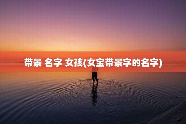 带景 名字 女孩(女宝带景字的名字)