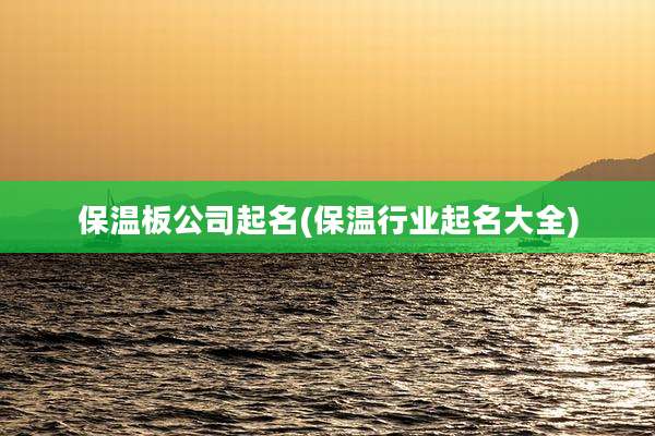 保温板公司起名(保温行业起名大全)