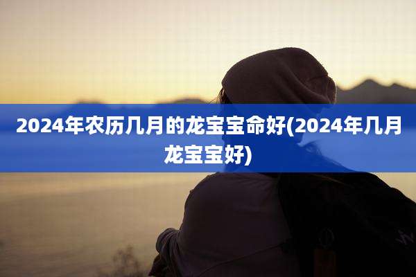 2024年农历几月的龙宝宝命好(2024年几月龙宝宝好)
