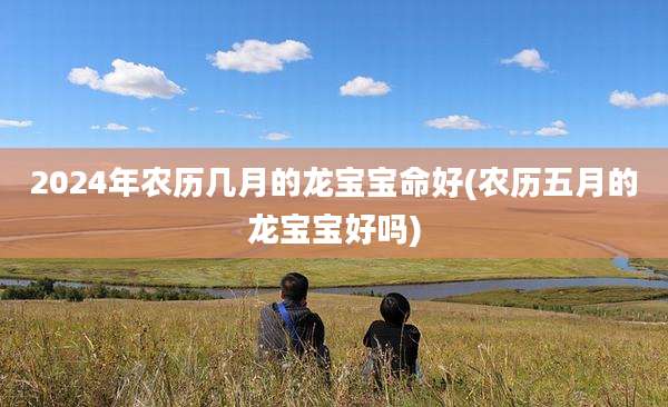 2024年农历几月的龙宝宝命好(农历五月的龙宝宝好吗)