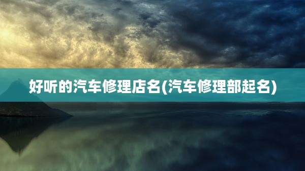 好听的汽车修理店名(汽车修理部起名)