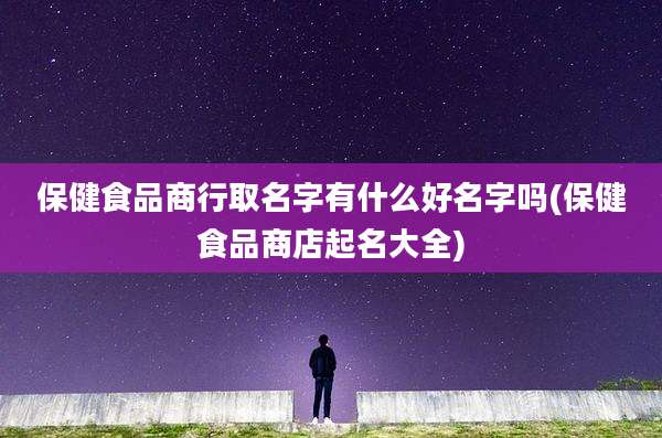 保健食品商行取名字有什么好名字吗(保健食品商店起名大全)