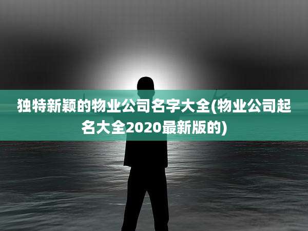 独特新颖的物业公司名字大全(物业公司起名大全2020最新版的)