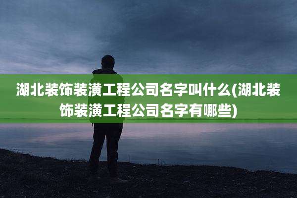 湖北装饰装潢工程公司名字叫什么(湖北装饰装潢工程公司名字有哪些)