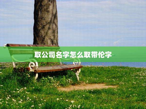 取公司名字怎么取带伦字