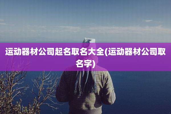 运动器材公司起名取名大全(运动器材公司取名字)