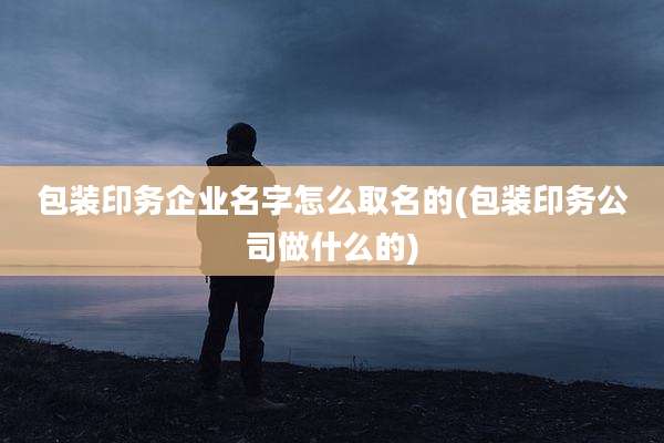 包装印务企业名字怎么取名的(包装印务公司做什么的)