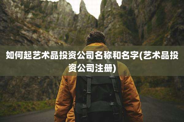 如何起艺术品投资公司名称和名字(艺术品投资公司注册)
