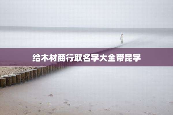 给木材商行取名字大全带昆字