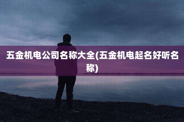 五金机电公司名称大全(五金机电起名好听名称)