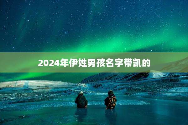 2024年伊姓男孩名字带凯的