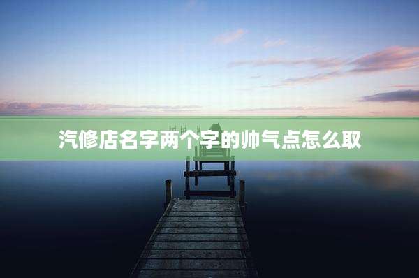 汽修店名字两个字的帅气点怎么取