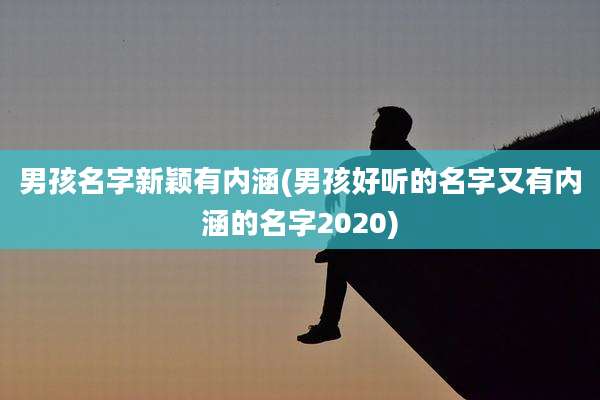 男孩名字新颖有内涵(男孩好听的名字又有内涵的名字2020)