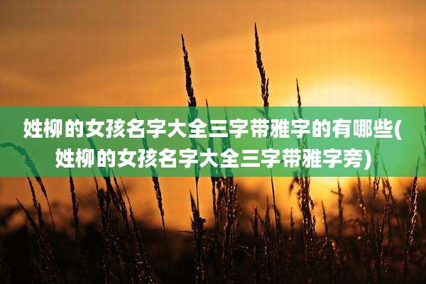 姓柳的女孩名字大全三字带雅字的有哪些(姓柳的女孩名字大全三字带雅字旁)