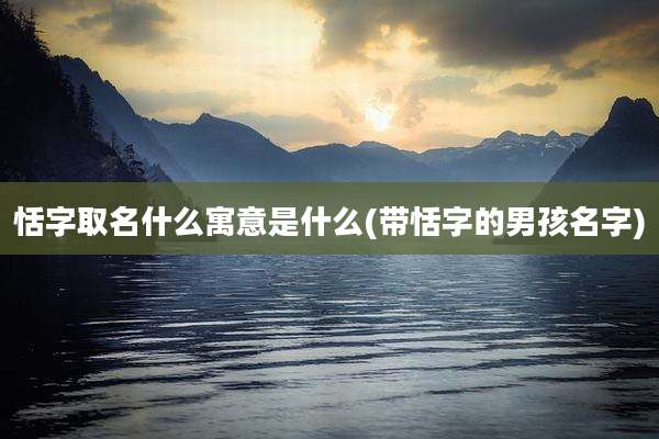 恬字取名什么寓意是什么(带恬字的男孩名字)