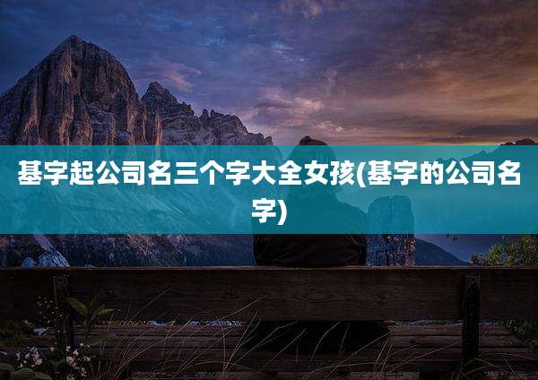 基字起公司名三个字大全女孩(基字的公司名字)