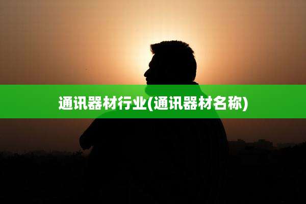 通讯器材行业(通讯器材名称)