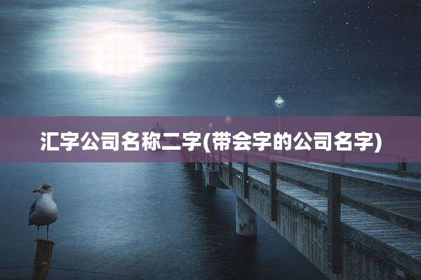 汇字公司名称二字(带会字的公司名字)