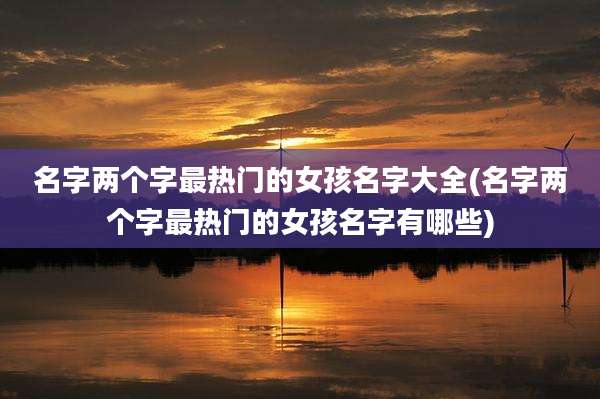 名字两个字最热门的女孩名字大全(名字两个字最热门的女孩名字有哪些)