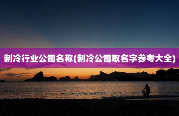 制冷行业公司名称(制冷公司取名字参考大全)