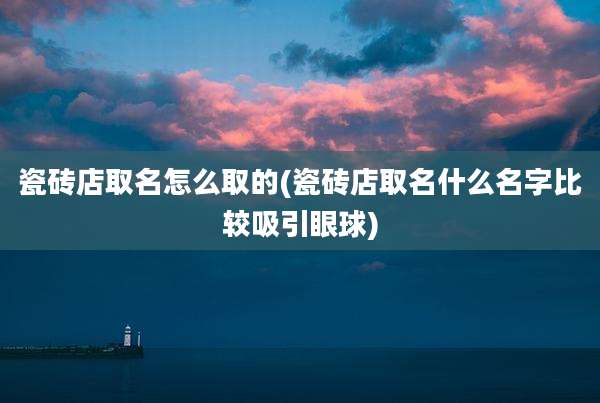 瓷砖店取名怎么取的(瓷砖店取名什么名字比较吸引眼球)