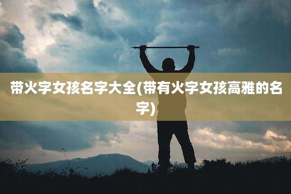 带火字女孩名字大全(带有火字女孩高雅的名字)
