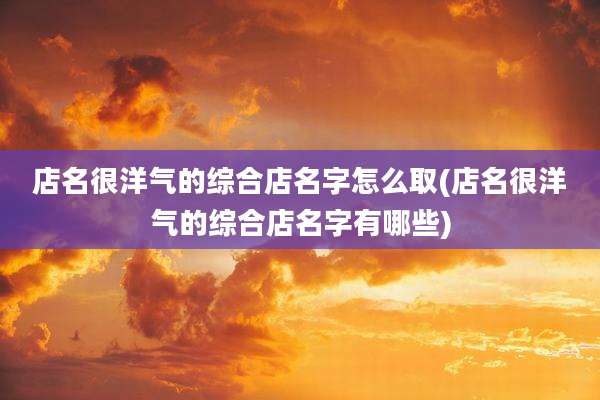 店名很洋气的综合店名字怎么取(店名很洋气的综合店名字有哪些)