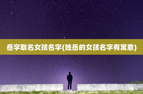 岳字取名女孩名字(姓岳的女孩名字有寓意)